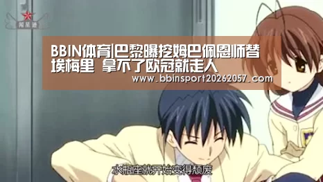 BBIN体育|巴黎曝挖姆巴佩恩师替埃梅里 拿不了欧冠就走人(图1) BBIN登录