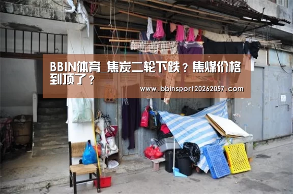 BBIN体育_焦炭二轮下跌?焦煤价格到顶了?(图3) BBIN直播