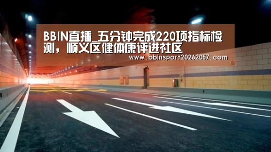 BBIN直播_五分钟完成220项指标检测,顺义区健体康评进社区(图1) BBIN直播
