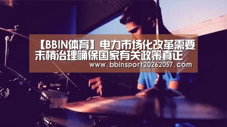 【BBIN体育】电力市场化改革需要末梢治理确保国家有关政策真正落地(图1) BBIN官网