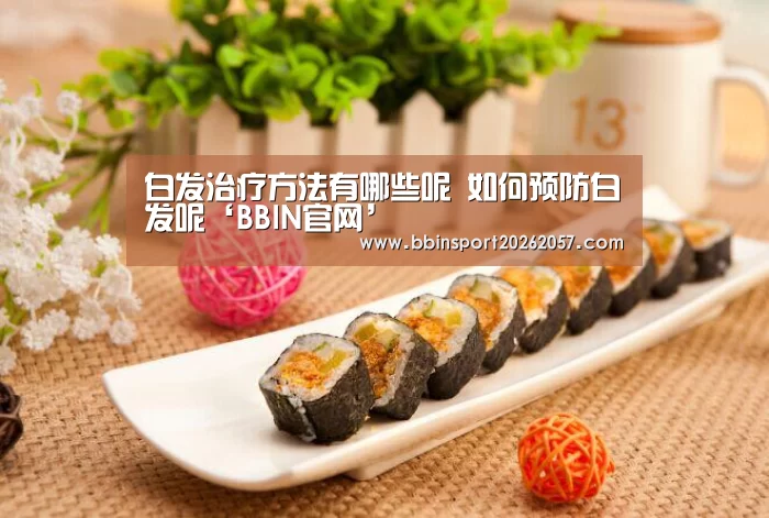 白发治疗方法有哪些呢 如何预防白发呢‘BBIN官网’(图1) BBIN直播