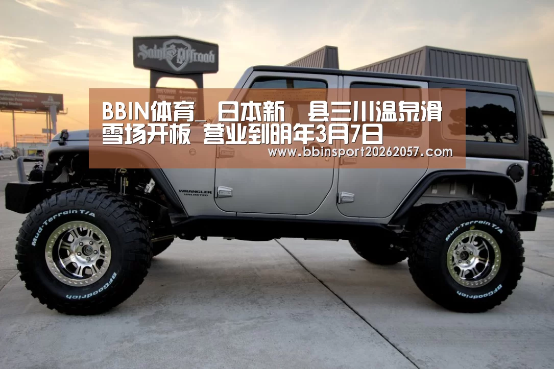 BBIN体育_
日本新潟县三川温泉滑雪场开板 营业到明年3月7日(图1) BBIN登录